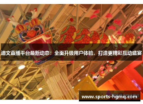 迪文直播平台最新动态：全面升级用户体验，打造更精彩互动盛宴